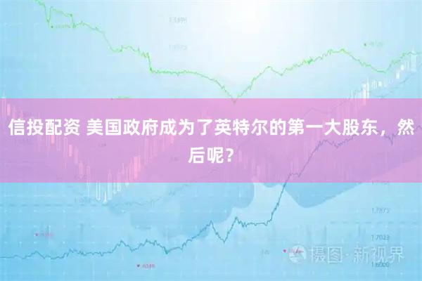 信投配资 美国政府成为了英特尔的第一大股东，然后呢？