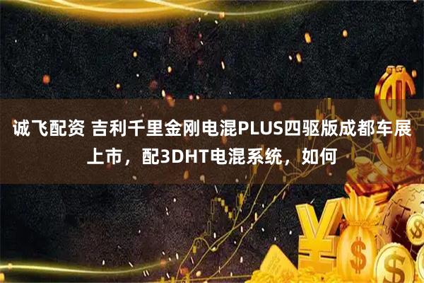 诚飞配资 吉利千里金刚电混PLUS四驱版成都车展上市，配3DHT电混系统，如何