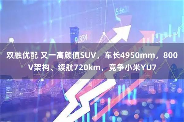 双融优配 又一高颜值SUV，车长4950mm，800V架构、续航720km，竞争小米YU7