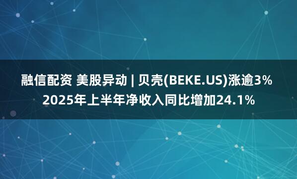 融信配资 美股异动 | 贝壳(BEKE.US)涨逾3% 2025年上半年净收入同比增加24.1%