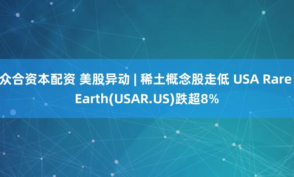 众合资本配资 美股异动 | 稀土概念股走低 USA Rare Earth(USAR.US)跌超8%