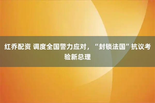 红乔配资 调度全国警力应对，“封锁法国”抗议考验新总理