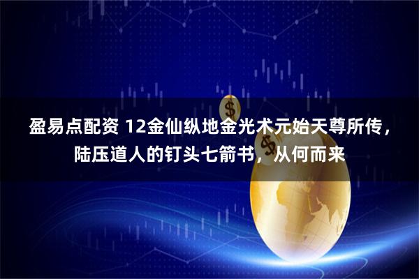 盈易点配资 12金仙纵地金光术元始天尊所传，陆压道人的钉头七箭书，从何而来