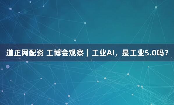 道正网配资 工博会观察｜工业AI，是工业5.0吗？