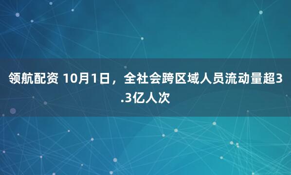 领航配资 10月1日，全社会跨区域人员流动量超3.3亿人次