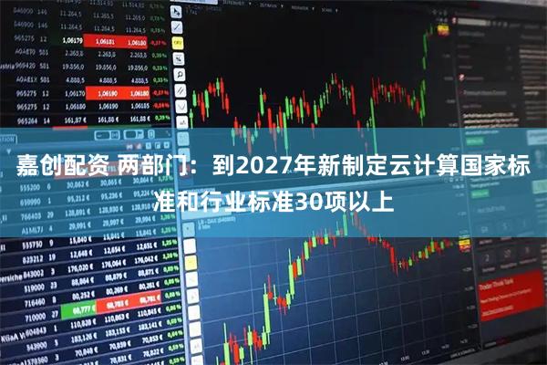 嘉创配资 两部门：到2027年新制定云计算国家标准和行业标准30项以上