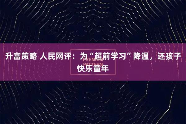 升富策略 人民网评：为“超前学习”降温，还孩子快乐童年