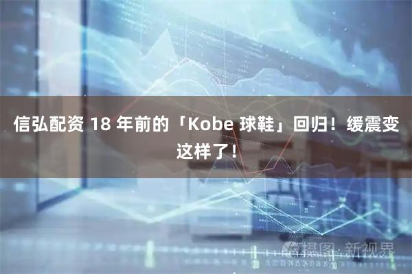 信弘配资 18 年前的「Kobe 球鞋」回归！缓震变这样了！