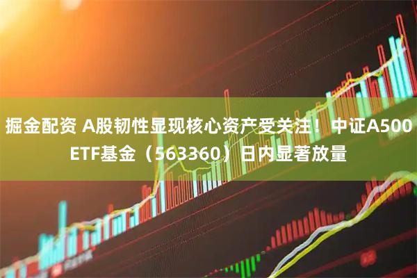 掘金配资 A股韧性显现核心资产受关注！中证A500ETF基金（563360）日内显著放量