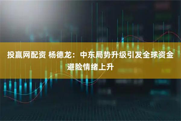 投赢网配资 杨德龙：中东局势升级引发全球资金避险情绪上升
