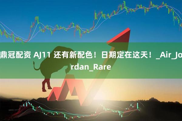 鼎冠配资 AJ11 还有新配色！日期定在这天！_Air_Jordan_Rare