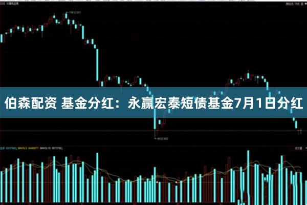 伯森配资 基金分红：永赢宏泰短债基金7月1日分红