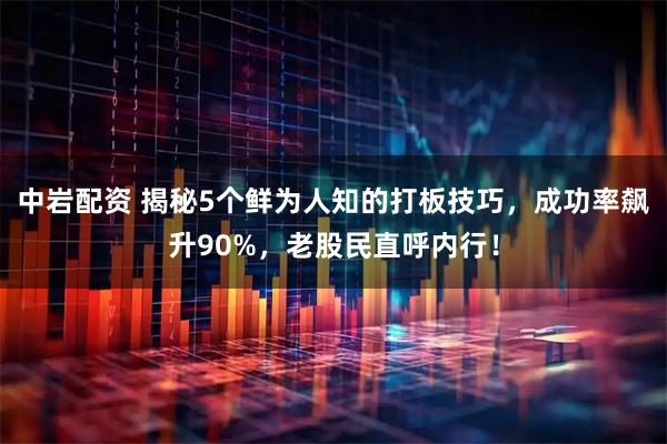 中岩配资 揭秘5个鲜为人知的打板技巧，成功率飙升90%，老股民直呼内行！