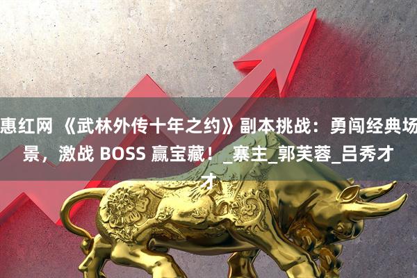 惠红网 《武林外传十年之约》副本挑战：勇闯经典场景，激战 BOSS 赢宝藏！_寨主_郭芙蓉_吕秀才