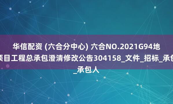 华信配资 (六合分中心) 六合NO.2021G94地块项目工程总承包澄清修改公告304158_文件_招标_承包人