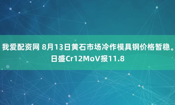 我爱配资网 8月13日黄石市场冷作模具钢价格暂稳。日盛Cr12MoV报11.8