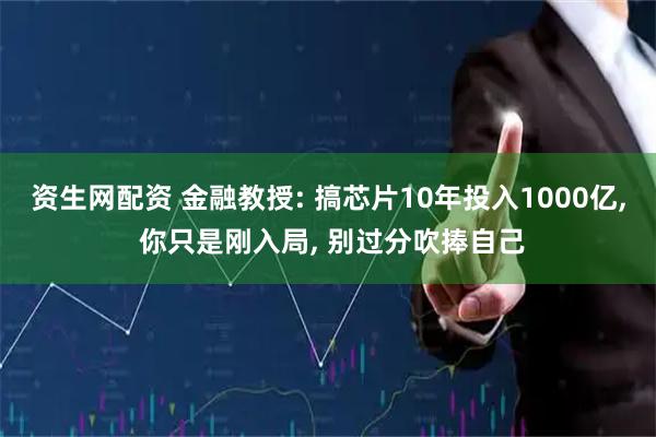 资生网配资 金融教授: 搞芯片10年投入1000亿, 你只是刚入局, 别过分吹捧自己