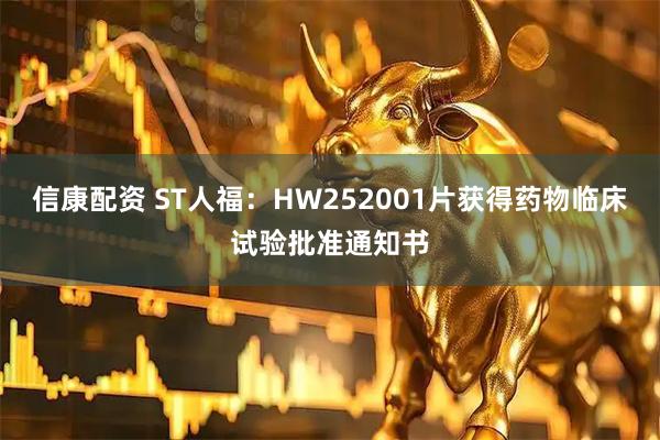 信康配资 ST人福：HW252001片获得药物临床试验批准通知书
